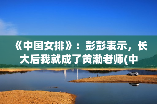 《中国女排》：彭彭表示，长大后我就成了黄渤老师(中国女排吧)