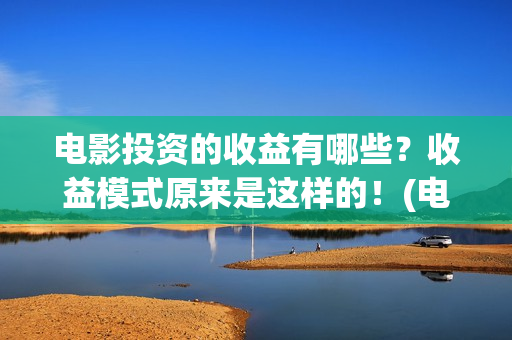 电影投资的收益有哪些？收益模式原来是这样的！(电影投资收益如何)