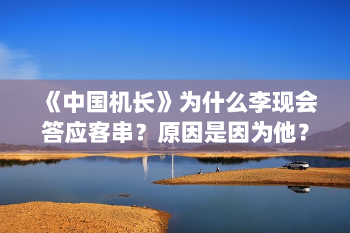 《中国机长》为什么李现会答应客串？原因是因为他？(《中国机长》是谁?)