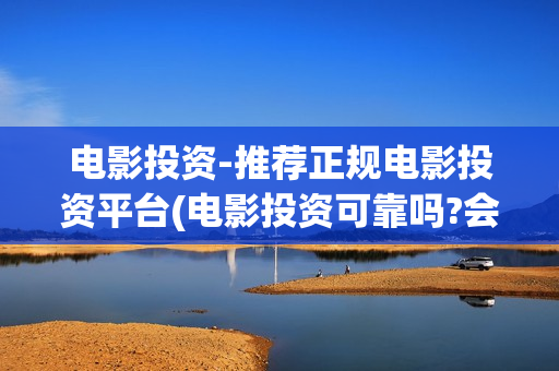 电影投资-推荐正规电影投资平台(电影投资可靠吗?会不会骗我)