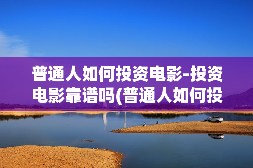 普通人如何投资电影-投资电影靠谱吗(普通人如何投资黄金)