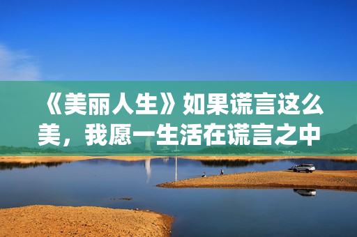 《美丽人生》如果谎言这么美，我愿一生活在谎言之中(美丽人生详细讲解)