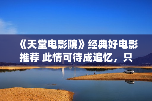 《天堂电影院》经典好电影推荐 此情可待成追忆，只是当时已惘然！(天堂电影院讲述了什么故事)