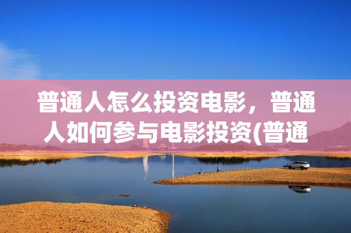 普通人怎么投资电影，普通人如何参与电影投资(普通人投资什么赚钱)