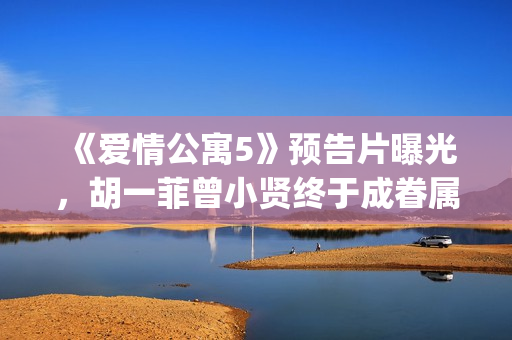 《爱情公寓5》预告片曝光，胡一菲曾小贤终于成眷属！(《爱情公寓5》免费观看)