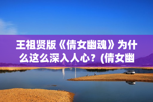 王祖贤版《倩女幽魂》为什么这么深入人心？(倩女幽魂王祖贤演的角色叫什么)