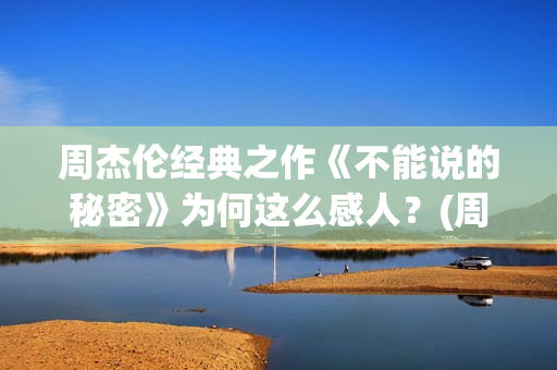 周杰伦经典之作《不能说的秘密》为何这么感人？(周杰伦经典之作有哪些)