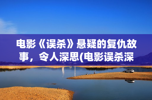 电影《误杀》悬疑的复仇故事，令人深思(电影误杀深度解读)