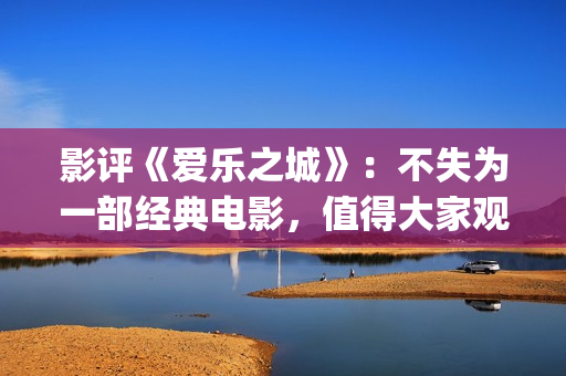 影评《爱乐之城》：不失为一部经典电影，值得大家观看(爱乐之城影评视听结合)