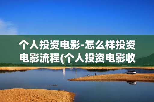 个人投资电影-怎么样投资电影流程(个人投资电影收益需要缴纳税收吗)