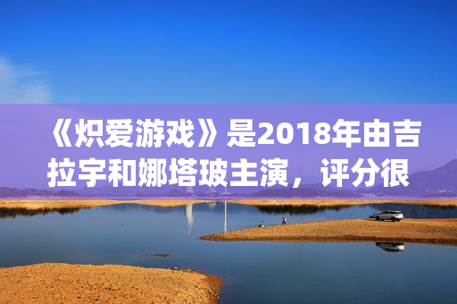 《炽爱游戏》是2018年由吉拉宇和娜塔玻主演，评分很高！(炽爱游戏讲的是什么)