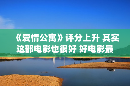 《爱情公寓》评分上升 其实这部电影也很好 好电影最终沉冤昭雪(爱情公寓深度解析)