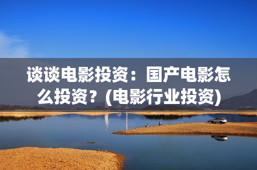 谈谈电影投资：国产电影怎么投资？(电影行业投资)
