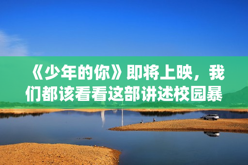 《少年的你》即将上映，我们都该看看这部讲述校园暴力的电影(少年的你cut)