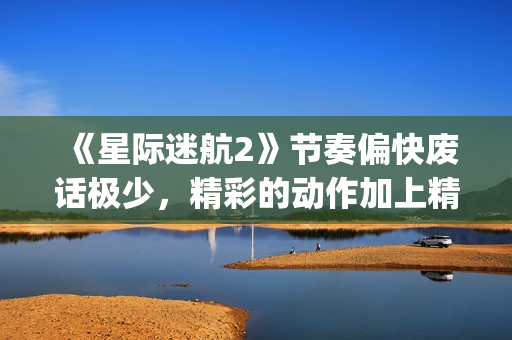 《星际迷航2》节奏偏快废话极少，精彩的动作加上精致的美术设计(星际迷航2演员表)