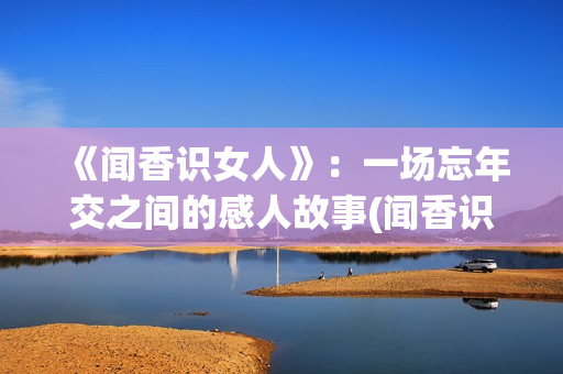 《闻香识女人》：一场忘年交之间的感人故事(闻香识女人经典语录)