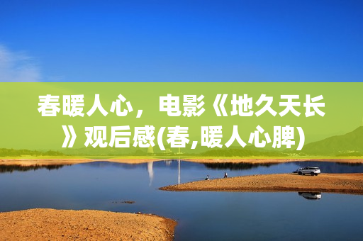 春暖人心，电影《地久天长》观后感(春,暖人心脾)