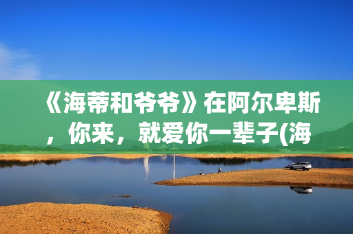 《海蒂和爷爷》在阿尔卑斯，你来，就爱你一辈子(海蒂和爷爷演员表)