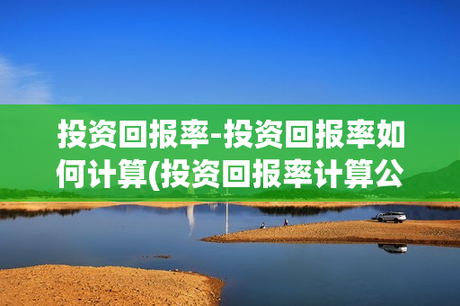 投资回报率-投资回报率如何计算(投资回报率计算公式是什么)