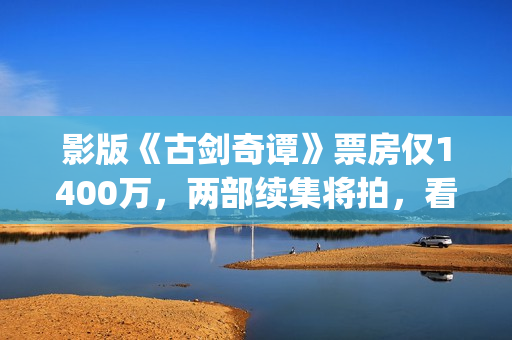 影版《古剑奇谭》票房仅1400万，两部续集将拍，看阵容质量堪忧？(电影版古剑奇谭)