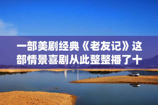 一部美剧经典《老友记》这部情景喜剧从此整整播了十年。(求一部美剧)