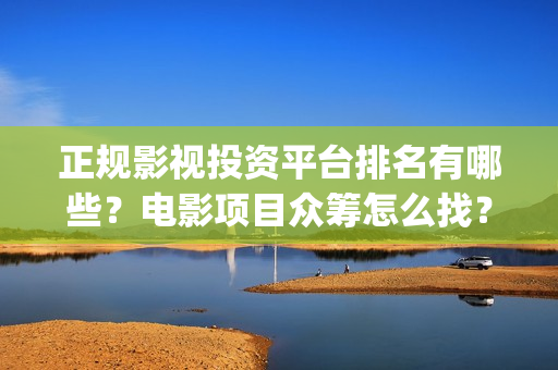 正规影视投资平台排名有哪些？电影项目众筹怎么找？(正规影视投资平台有哪些)