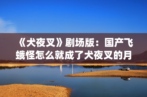 《犬夜叉》剧场版：国产飞蛾怪怎么就成了犬夜叉的月老了？(犬夜叉剧场版在线观看)