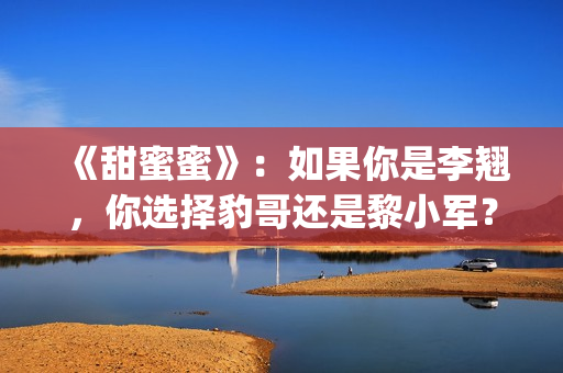 《甜蜜蜜》：如果你是李翘，你选择豹哥还是黎小军？(甜蜜蜜by)