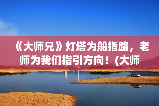 《大师兄》灯塔为船指路，老师为我们指引方向！(大师兄侃片)