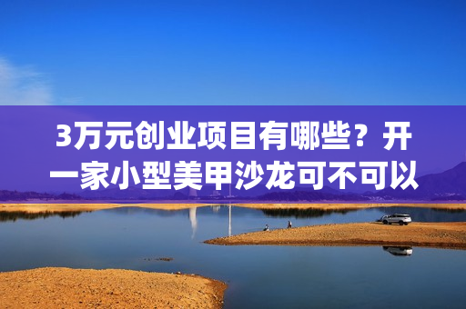 3万元创业项目有哪些？开一家小型美甲沙龙可不可以呢？(3万块创业)