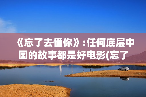 《忘了去懂你》:任何底层中国的故事都是好电影(忘了去懂你电视剧)