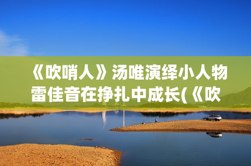 《吹哨人》汤唯演绎小人物雷佳音在挣扎中成长(《吹哨人》汤唯简介)