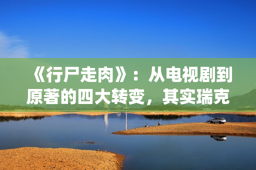 《行尸走肉》：从电视剧到原著的四大转变，其实瑞克早已领便当(行尸走肉第十三季免费观看高清版)