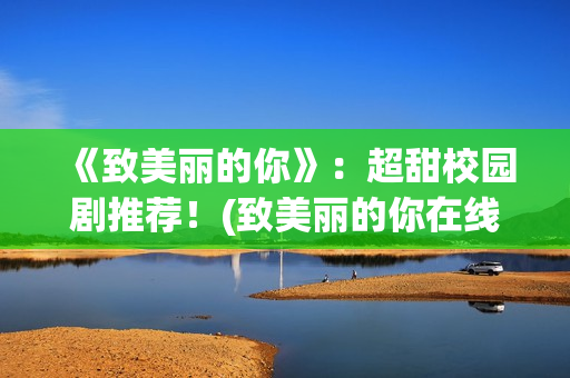 《致美丽的你》：超甜校园剧推荐！(致美丽的你在线观看)
