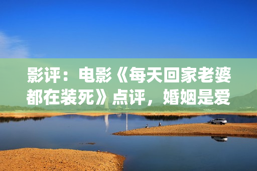 影评：电影《每天回家老婆都在装死》点评，婚姻是爱情新的里程碑(每一天豆瓣评分)