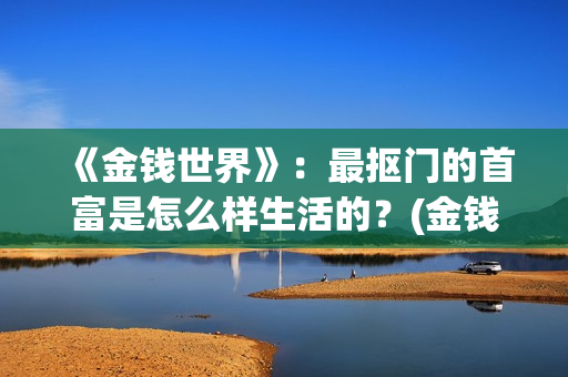 《金钱世界》：最抠门的首富是怎么样生活的？(金钱世界小说1～294章下载)
