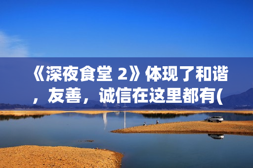 《深夜食堂 2》体现了和谐，友善，诚信在这里都有(《深夜食堂 2》免费观看)