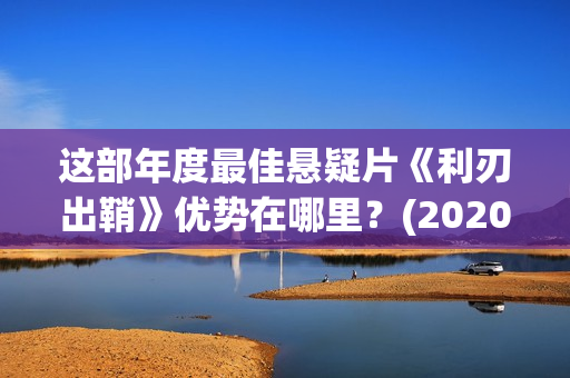 这部年度最佳悬疑片《利刃出鞘》优势在哪里？(2020年年度最佳电影)