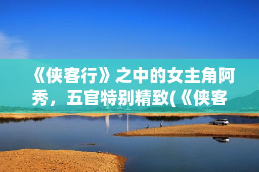 《侠客行》之中的女主角阿秀，五官特别精致(《侠客行》中一个武功颇高的老头)