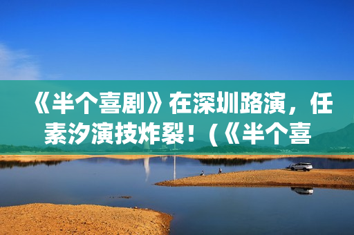 《半个喜剧》在深圳路演，任素汐演技炸裂！(《半个喜剧》在哪看)