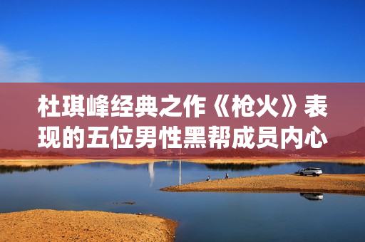杜琪峰经典之作《枪火》表现的五位男性黑帮成员内心戏(杜琪峰最经典的电影)