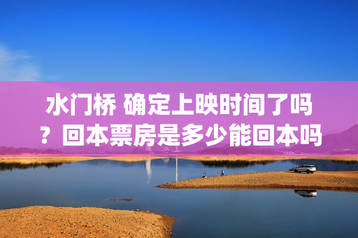 水门桥 确定上映时间了吗？回本票房是多少能回本吗？(水门桥时长)