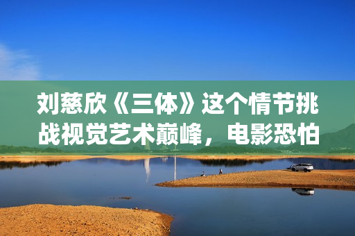 刘慈欣《三体》这个情节挑战视觉艺术巅峰，电影恐怕拍不出来(刘慈欣三体获得了什么奖?)