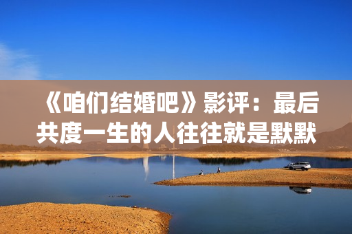 《咱们结婚吧》影评：最后共度一生的人往往就是默默守护着你的人(《咱们结婚吧》电视剧免费观看)