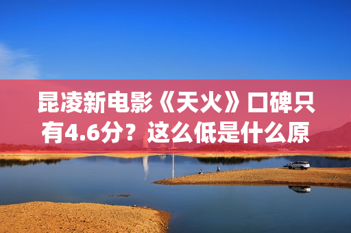 昆凌新电影《天火》口碑只有4.6分？这么低是什么原因？(昆凌拍天火什么时候)