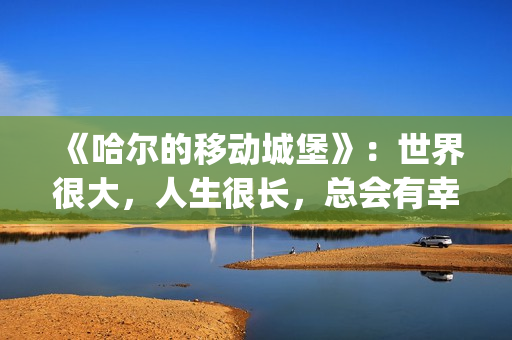 《哈尔的移动城堡》：世界很大，人生很长，总会有幸福的爱情(哈尔的移动城堡(普通话))