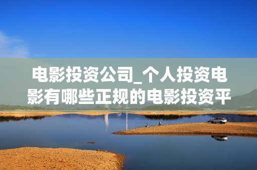 电影投资公司_个人投资电影有哪些正规的电影投资平台(电影投资公司赚钱交多少税)