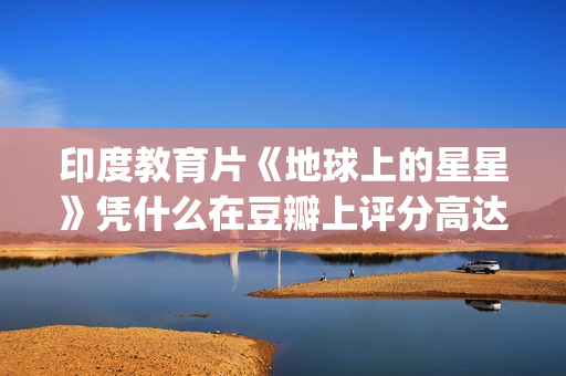 印度教育片《地球上的星星》凭什么在豆瓣上评分高达8.9？(印度 教育片)