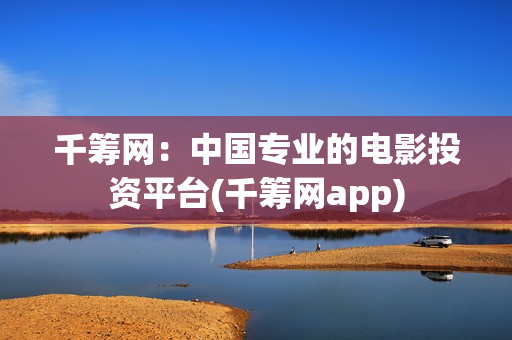 千筹网：中国专业的电影投资平台(千筹网app)