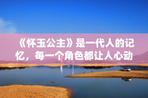 《怀玉公主》是一代人的记忆，每一个角色都让人心动(《怀玉公主》是谁的作品)